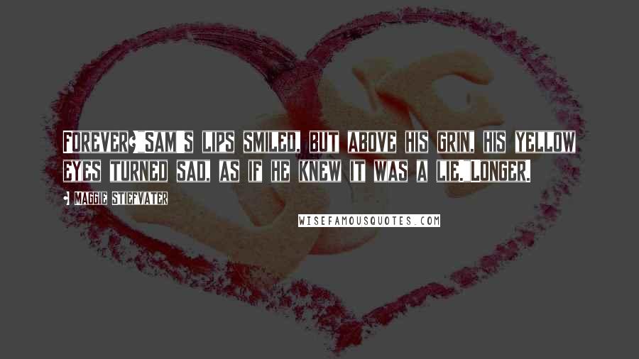 Maggie Stiefvater Quotes: Forever?"Sam's lips smiled, but above his grin, his yellow eyes turned sad, as if he knew it was a lie."Longer.