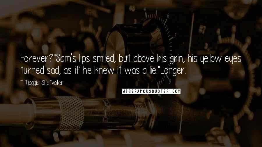 Maggie Stiefvater Quotes: Forever?"Sam's lips smiled, but above his grin, his yellow eyes turned sad, as if he knew it was a lie."Longer.