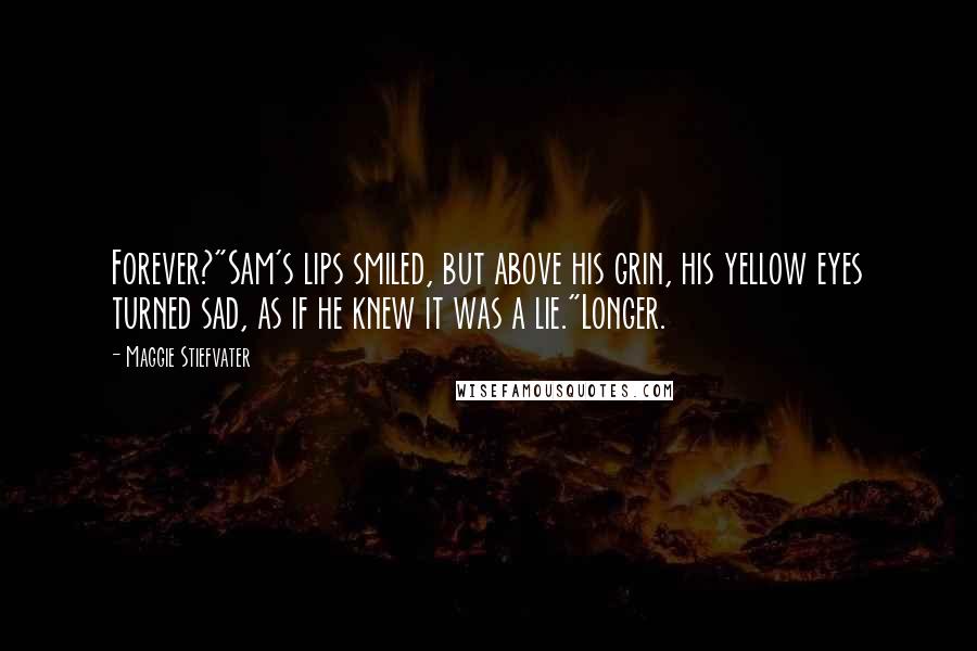 Maggie Stiefvater Quotes: Forever?"Sam's lips smiled, but above his grin, his yellow eyes turned sad, as if he knew it was a lie."Longer.