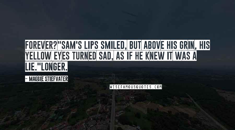 Maggie Stiefvater Quotes: Forever?"Sam's lips smiled, but above his grin, his yellow eyes turned sad, as if he knew it was a lie."Longer.