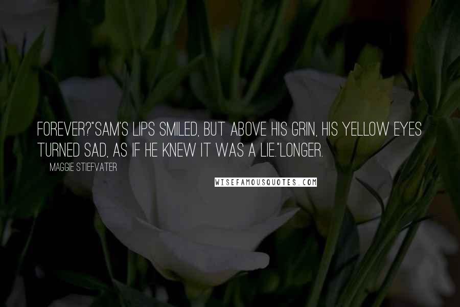 Maggie Stiefvater Quotes: Forever?"Sam's lips smiled, but above his grin, his yellow eyes turned sad, as if he knew it was a lie."Longer.