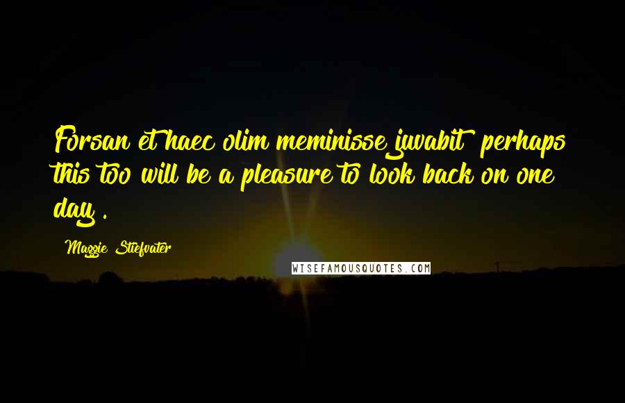 Maggie Stiefvater Quotes: Forsan et haec olim meminisse juvabit [perhaps this too will be a pleasure to look back on one day].