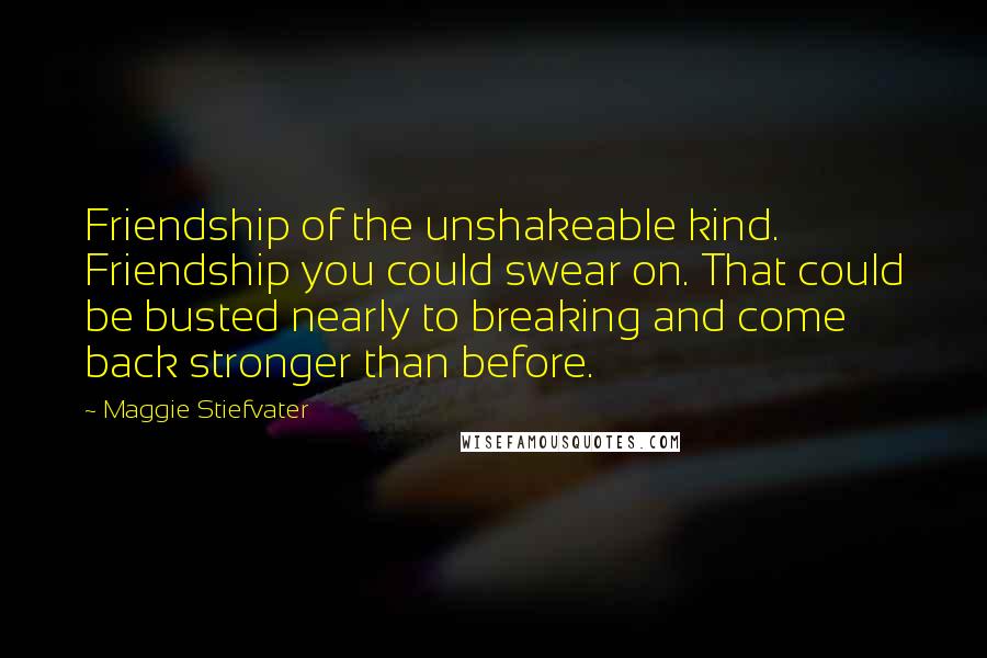 Maggie Stiefvater Quotes: Friendship of the unshakeable kind. Friendship you could swear on. That could be busted nearly to breaking and come back stronger than before.