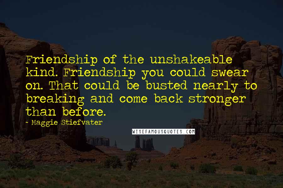 Maggie Stiefvater Quotes: Friendship of the unshakeable kind. Friendship you could swear on. That could be busted nearly to breaking and come back stronger than before.