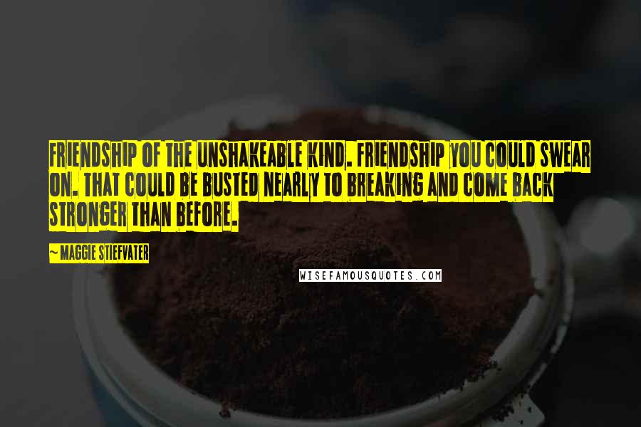 Maggie Stiefvater Quotes: Friendship of the unshakeable kind. Friendship you could swear on. That could be busted nearly to breaking and come back stronger than before.