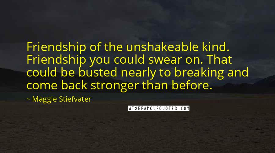 Maggie Stiefvater Quotes: Friendship of the unshakeable kind. Friendship you could swear on. That could be busted nearly to breaking and come back stronger than before.