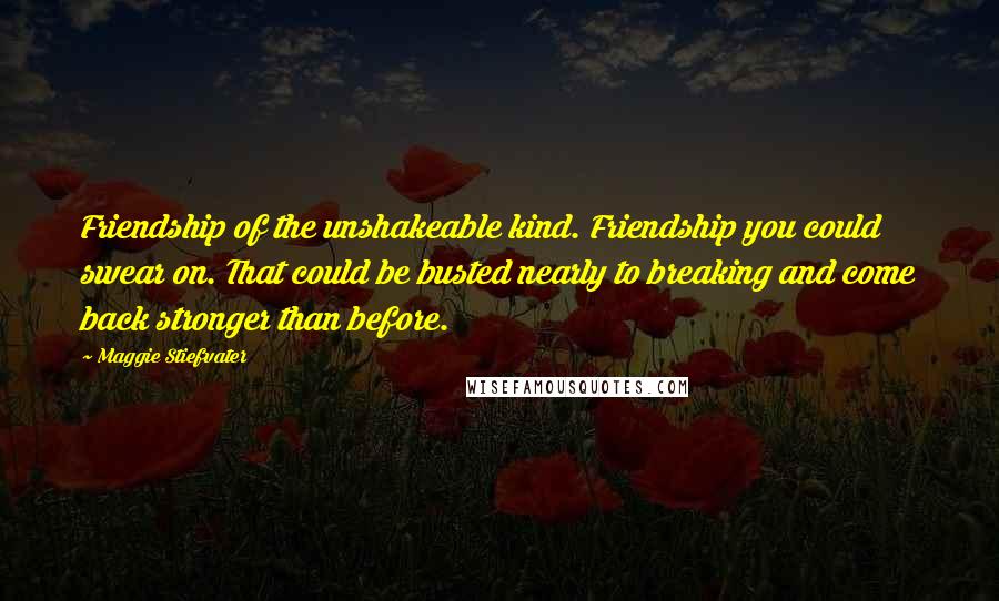 Maggie Stiefvater Quotes: Friendship of the unshakeable kind. Friendship you could swear on. That could be busted nearly to breaking and come back stronger than before.