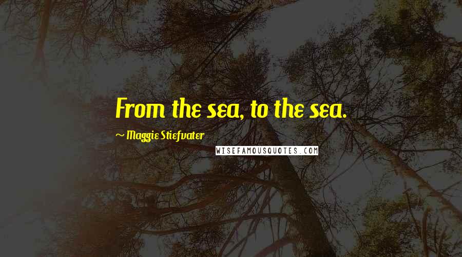 Maggie Stiefvater Quotes: From the sea, to the sea.