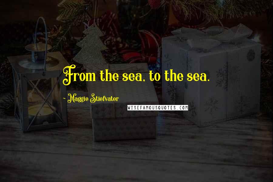 Maggie Stiefvater Quotes: From the sea, to the sea.