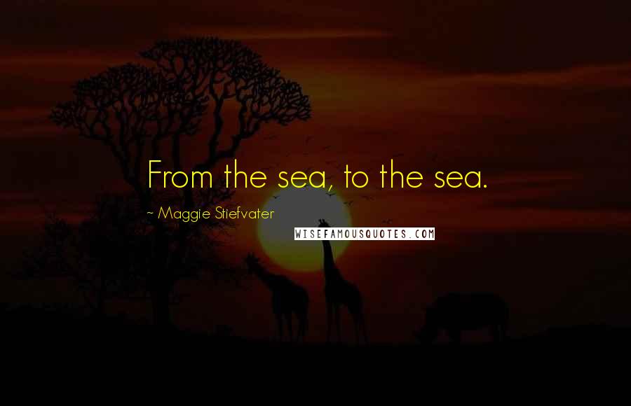 Maggie Stiefvater Quotes: From the sea, to the sea.