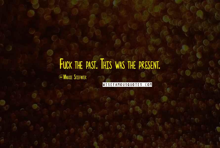 Maggie Stiefvater Quotes: Fuck the past. This was the present.