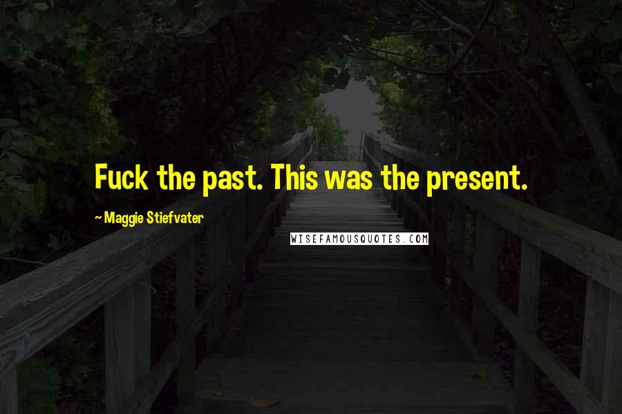 Maggie Stiefvater Quotes: Fuck the past. This was the present.