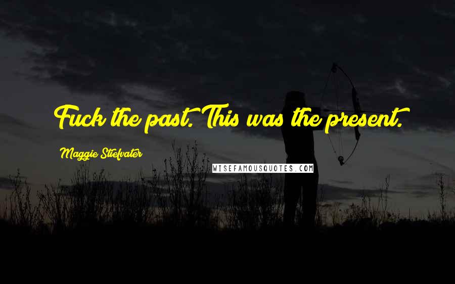Maggie Stiefvater Quotes: Fuck the past. This was the present.