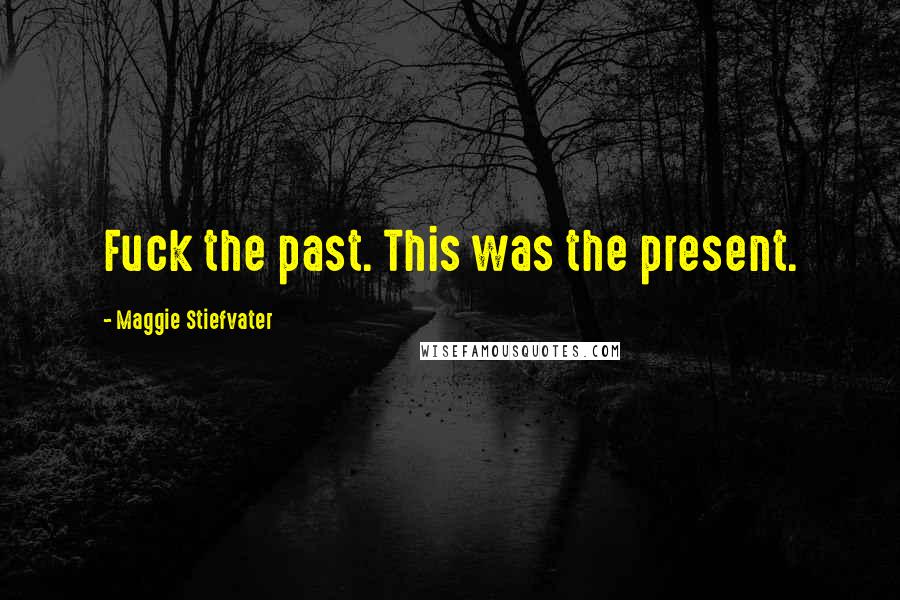 Maggie Stiefvater Quotes: Fuck the past. This was the present.