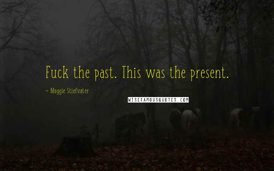 Maggie Stiefvater Quotes: Fuck the past. This was the present.