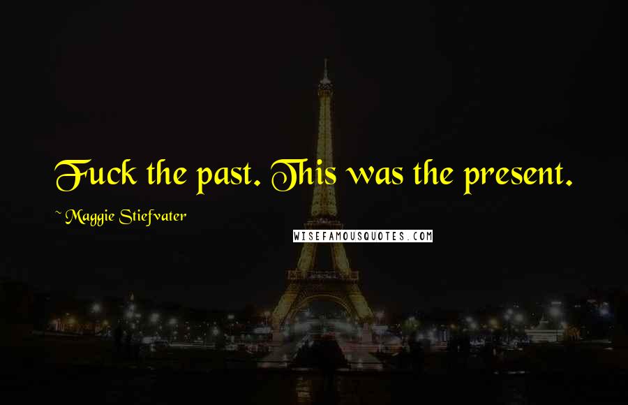 Maggie Stiefvater Quotes: Fuck the past. This was the present.