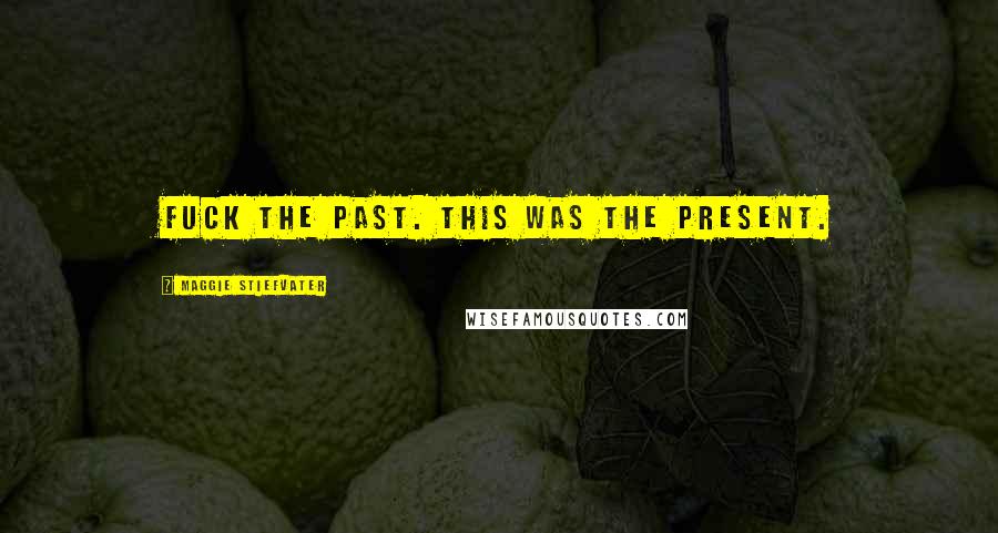 Maggie Stiefvater Quotes: Fuck the past. This was the present.