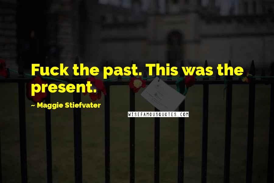 Maggie Stiefvater Quotes: Fuck the past. This was the present.