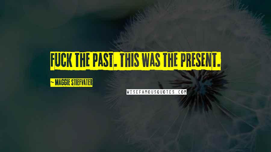 Maggie Stiefvater Quotes: Fuck the past. This was the present.