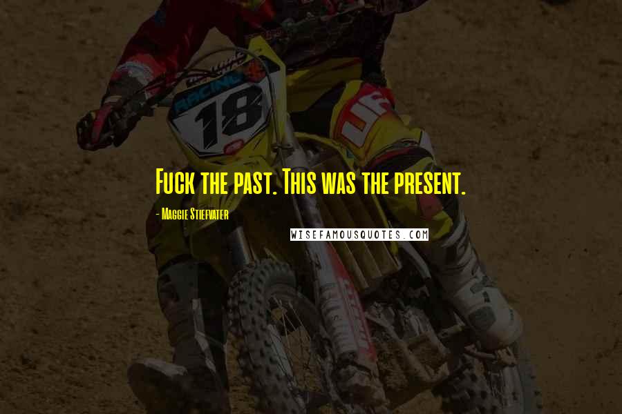 Maggie Stiefvater Quotes: Fuck the past. This was the present.