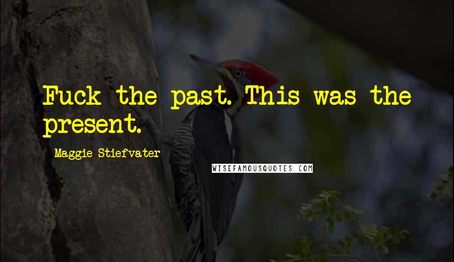 Maggie Stiefvater Quotes: Fuck the past. This was the present.
