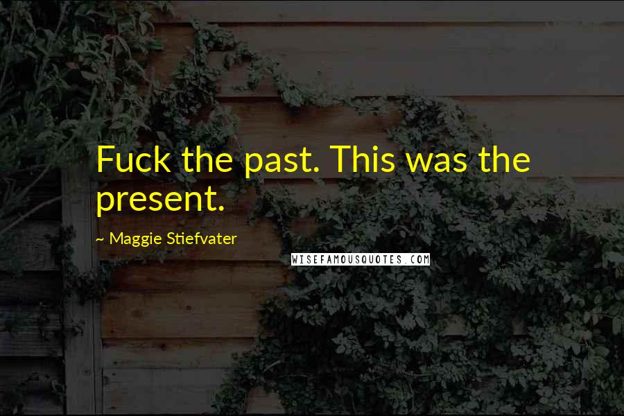 Maggie Stiefvater Quotes: Fuck the past. This was the present.