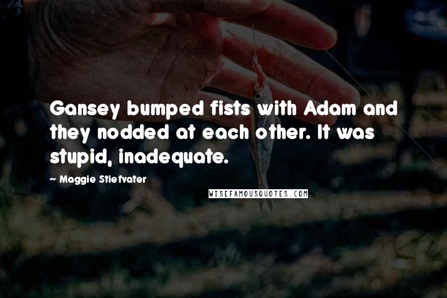 Maggie Stiefvater Quotes: Gansey bumped fists with Adam and they nodded at each other. It was stupid, inadequate.