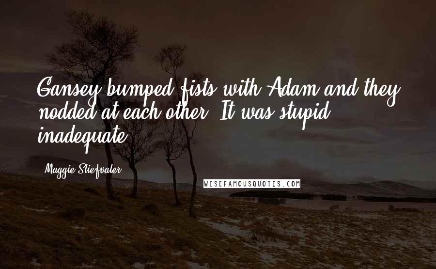 Maggie Stiefvater Quotes: Gansey bumped fists with Adam and they nodded at each other. It was stupid, inadequate.