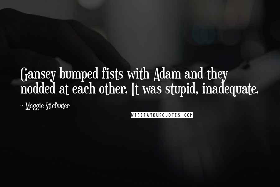 Maggie Stiefvater Quotes: Gansey bumped fists with Adam and they nodded at each other. It was stupid, inadequate.