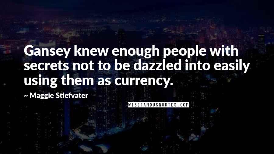 Maggie Stiefvater Quotes: Gansey knew enough people with secrets not to be dazzled into easily using them as currency.