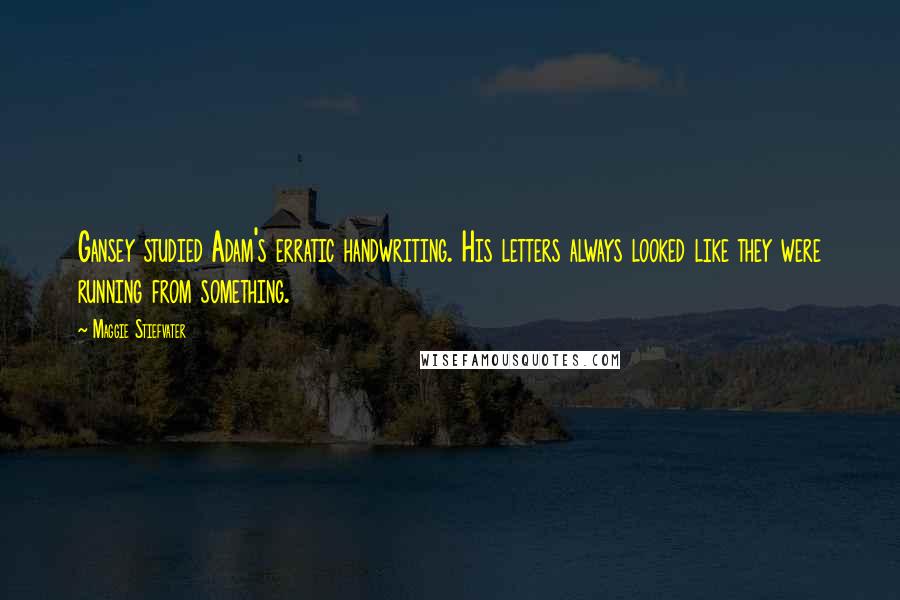Maggie Stiefvater Quotes: Gansey studied Adam's erratic handwriting. His letters always looked like they were running from something.