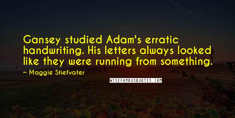 Maggie Stiefvater Quotes: Gansey studied Adam's erratic handwriting. His letters always looked like they were running from something.