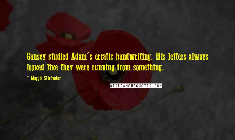 Maggie Stiefvater Quotes: Gansey studied Adam's erratic handwriting. His letters always looked like they were running from something.