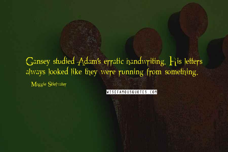 Maggie Stiefvater Quotes: Gansey studied Adam's erratic handwriting. His letters always looked like they were running from something.