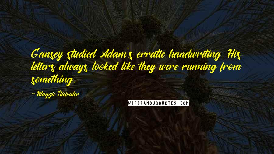 Maggie Stiefvater Quotes: Gansey studied Adam's erratic handwriting. His letters always looked like they were running from something.