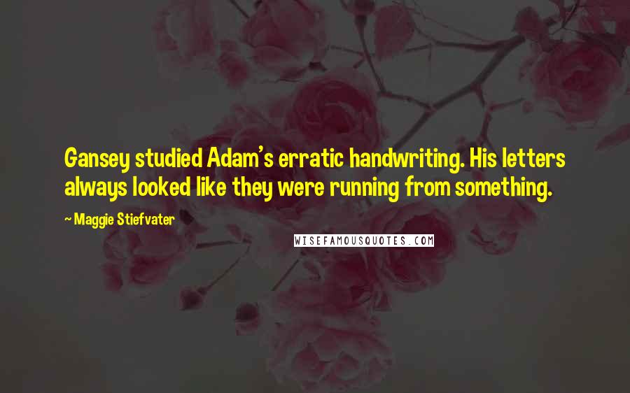 Maggie Stiefvater Quotes: Gansey studied Adam's erratic handwriting. His letters always looked like they were running from something.