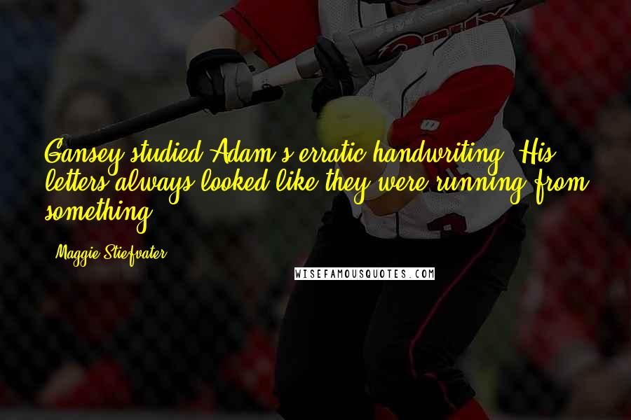 Maggie Stiefvater Quotes: Gansey studied Adam's erratic handwriting. His letters always looked like they were running from something.