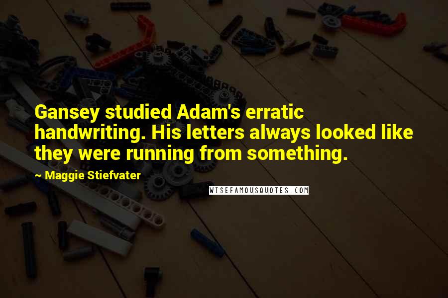 Maggie Stiefvater Quotes: Gansey studied Adam's erratic handwriting. His letters always looked like they were running from something.