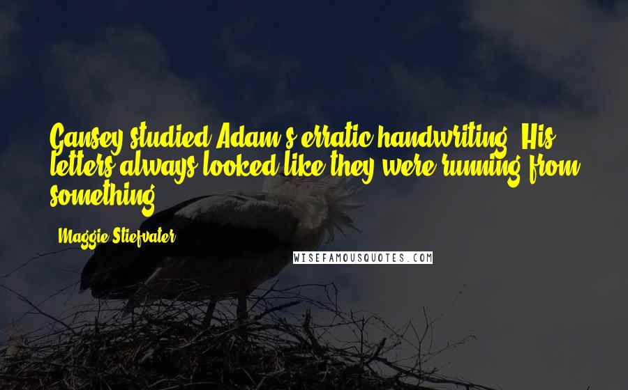 Maggie Stiefvater Quotes: Gansey studied Adam's erratic handwriting. His letters always looked like they were running from something.