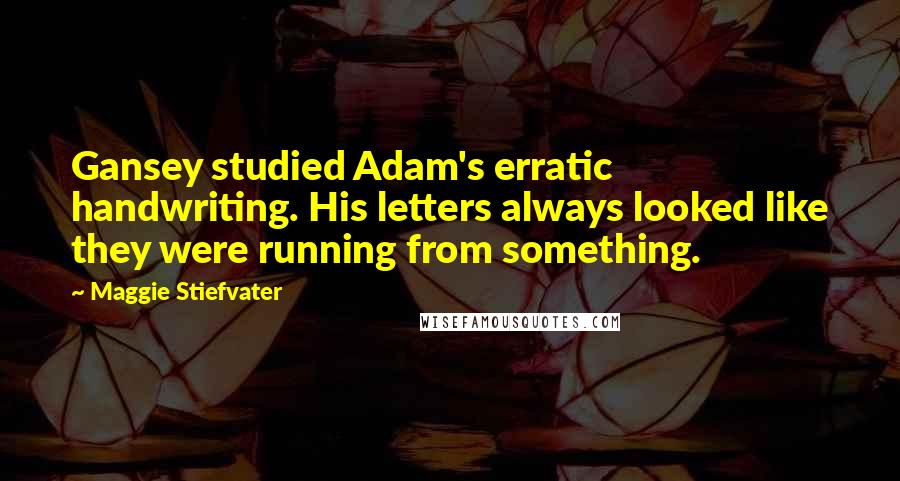 Maggie Stiefvater Quotes: Gansey studied Adam's erratic handwriting. His letters always looked like they were running from something.