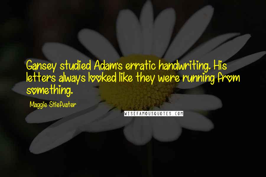 Maggie Stiefvater Quotes: Gansey studied Adam's erratic handwriting. His letters always looked like they were running from something.