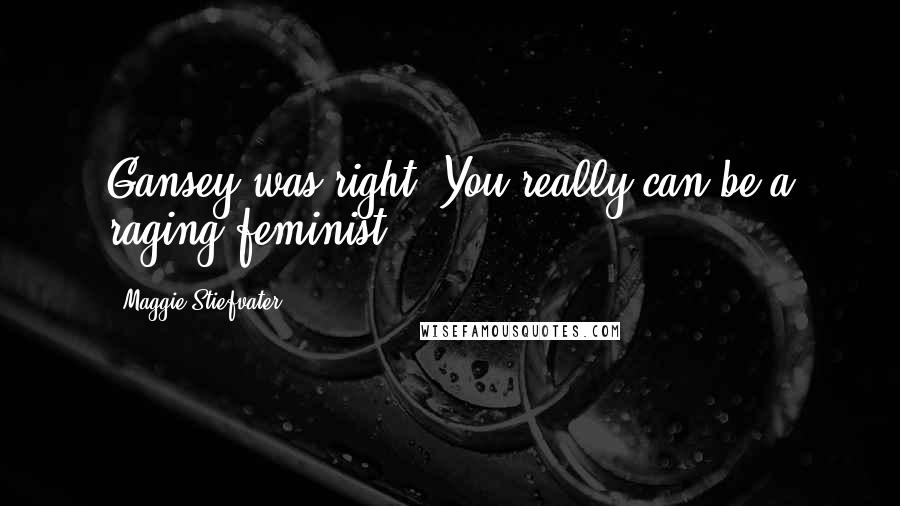 Maggie Stiefvater Quotes: Gansey was right. You really can be a raging feminist.