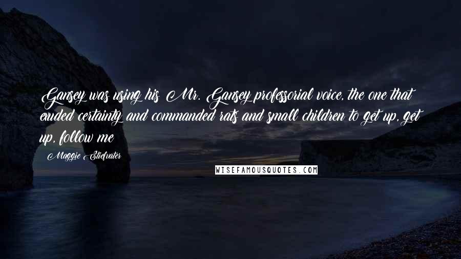 Maggie Stiefvater Quotes: Gansey was using his Mr. Gansey professorial voice, the one that exuded certainty and commanded rats and small children to get up, get up, follow me!