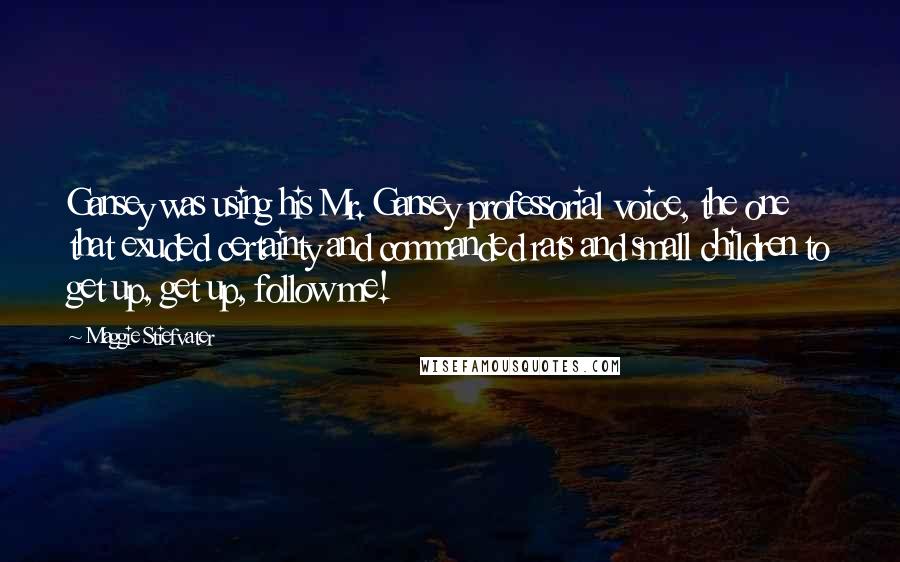 Maggie Stiefvater Quotes: Gansey was using his Mr. Gansey professorial voice, the one that exuded certainty and commanded rats and small children to get up, get up, follow me!