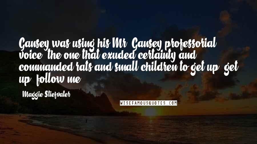 Maggie Stiefvater Quotes: Gansey was using his Mr. Gansey professorial voice, the one that exuded certainty and commanded rats and small children to get up, get up, follow me!