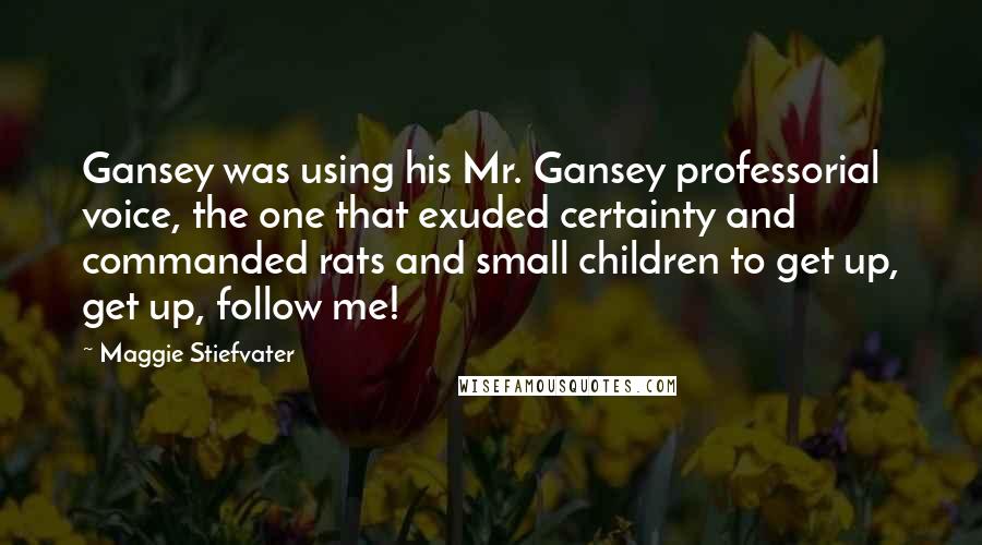 Maggie Stiefvater Quotes: Gansey was using his Mr. Gansey professorial voice, the one that exuded certainty and commanded rats and small children to get up, get up, follow me!