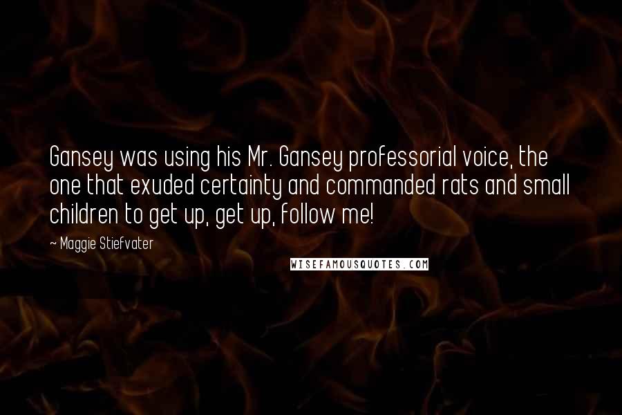 Maggie Stiefvater Quotes: Gansey was using his Mr. Gansey professorial voice, the one that exuded certainty and commanded rats and small children to get up, get up, follow me!