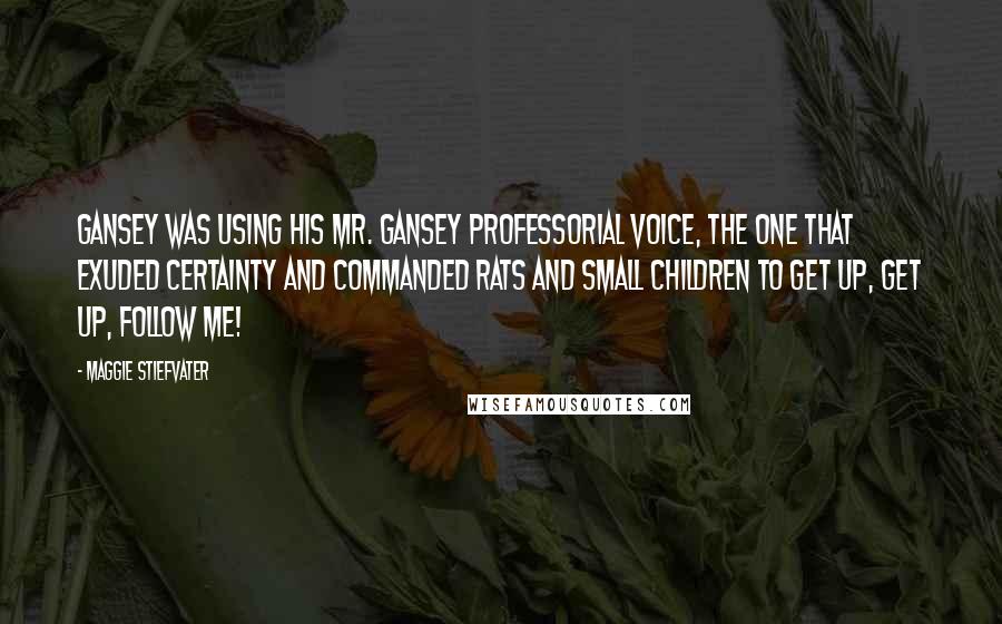 Maggie Stiefvater Quotes: Gansey was using his Mr. Gansey professorial voice, the one that exuded certainty and commanded rats and small children to get up, get up, follow me!