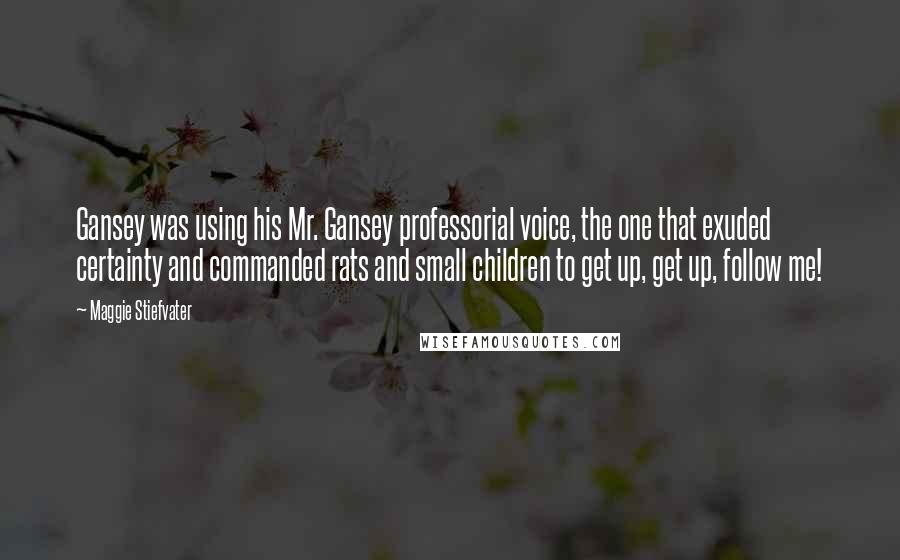 Maggie Stiefvater Quotes: Gansey was using his Mr. Gansey professorial voice, the one that exuded certainty and commanded rats and small children to get up, get up, follow me!