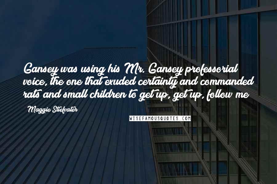 Maggie Stiefvater Quotes: Gansey was using his Mr. Gansey professorial voice, the one that exuded certainty and commanded rats and small children to get up, get up, follow me!